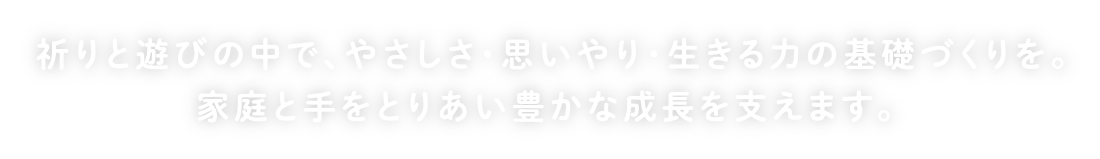 祈りと遊びの中で、やさしさ・思いやり・生きる力の基礎づくりを。 家庭と手をとりあい豊かな成長を支えます。
