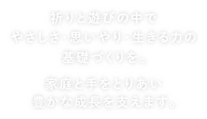 祈りと遊びの中で、やさしさ・思いやり・生きる力の基礎づくりを。 家庭と手をとりあい豊かな成長を支えます。